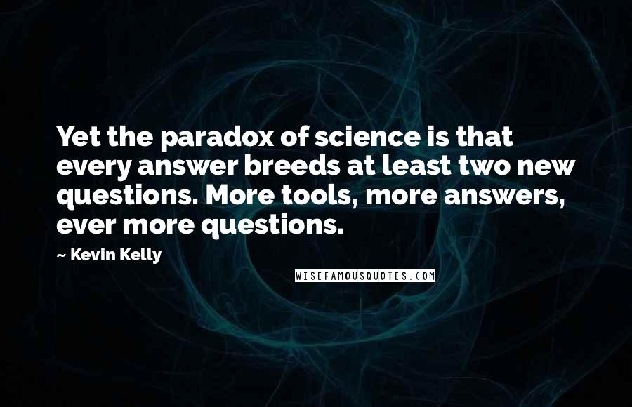 Kevin Kelly quotes: Yet the paradox of science is that every answer breeds at least two new questions. More tools, more answers, ever more questions.