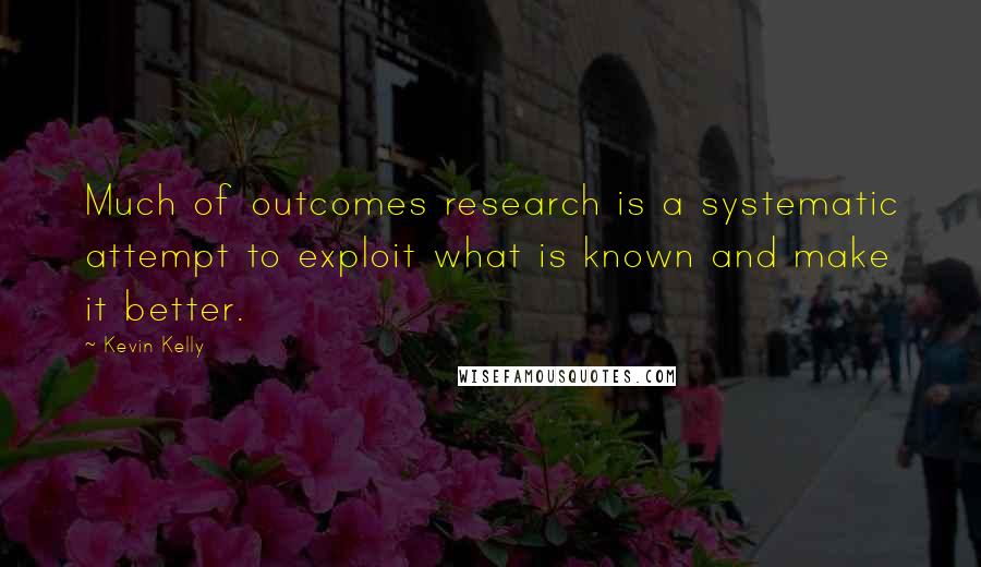 Kevin Kelly quotes: Much of outcomes research is a systematic attempt to exploit what is known and make it better.