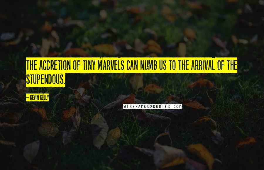 Kevin Kelly quotes: The accretion of tiny marvels can numb us to the arrival of the stupendous.