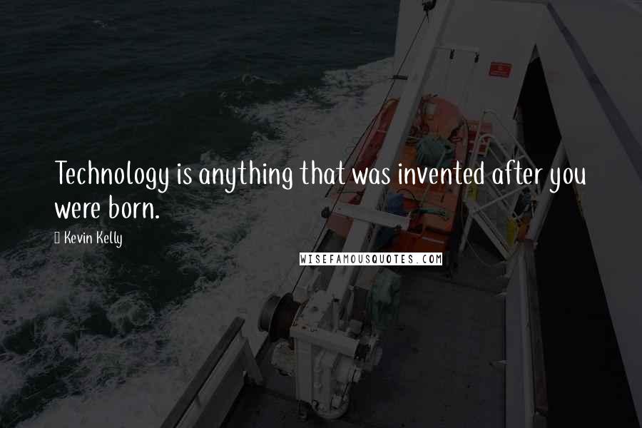 Kevin Kelly quotes: Technology is anything that was invented after you were born.