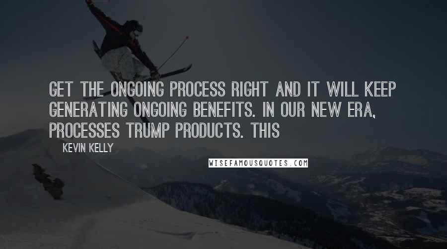 Kevin Kelly quotes: Get the ongoing process right and it will keep generating ongoing benefits. In our new era, processes trump products. This