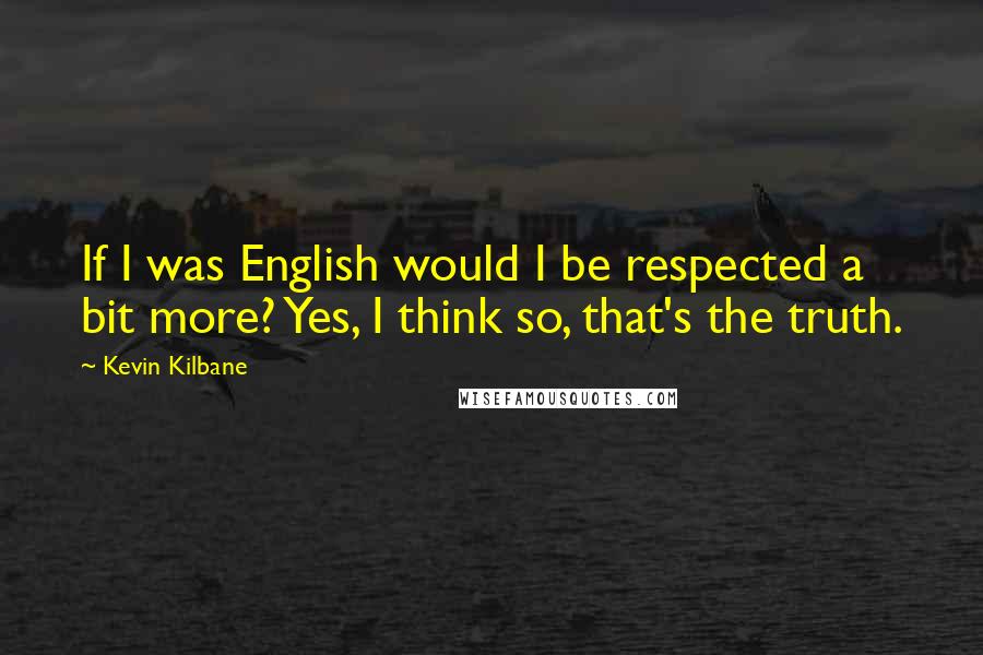 Kevin Kilbane quotes: If I was English would I be respected a bit more? Yes, I think so, that's the truth.