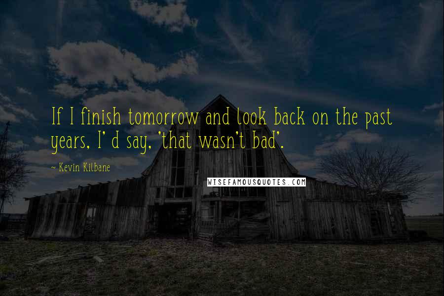 Kevin Kilbane quotes: If I finish tomorrow and look back on the past years, I' d say, 'that wasn't bad'.