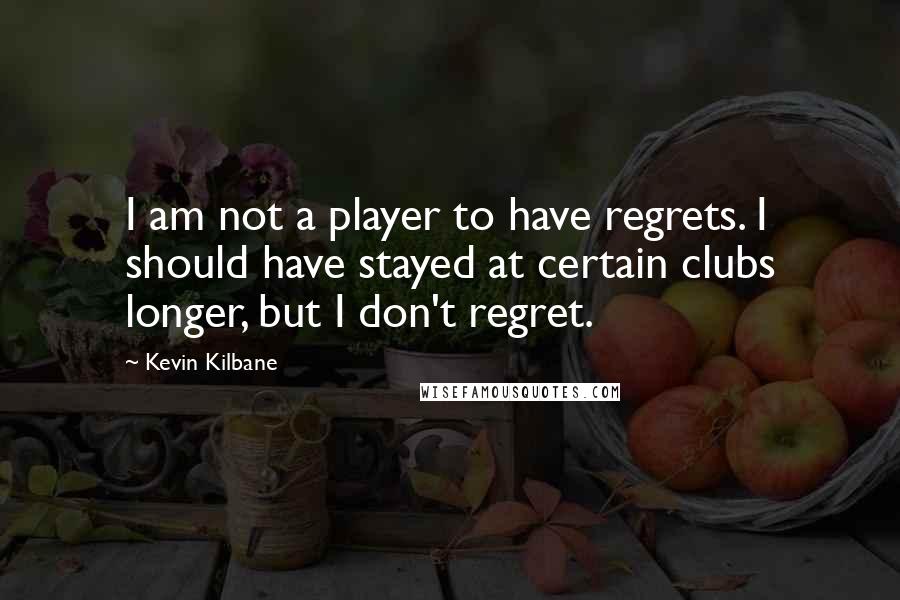 Kevin Kilbane quotes: I am not a player to have regrets. I should have stayed at certain clubs longer, but I don't regret.