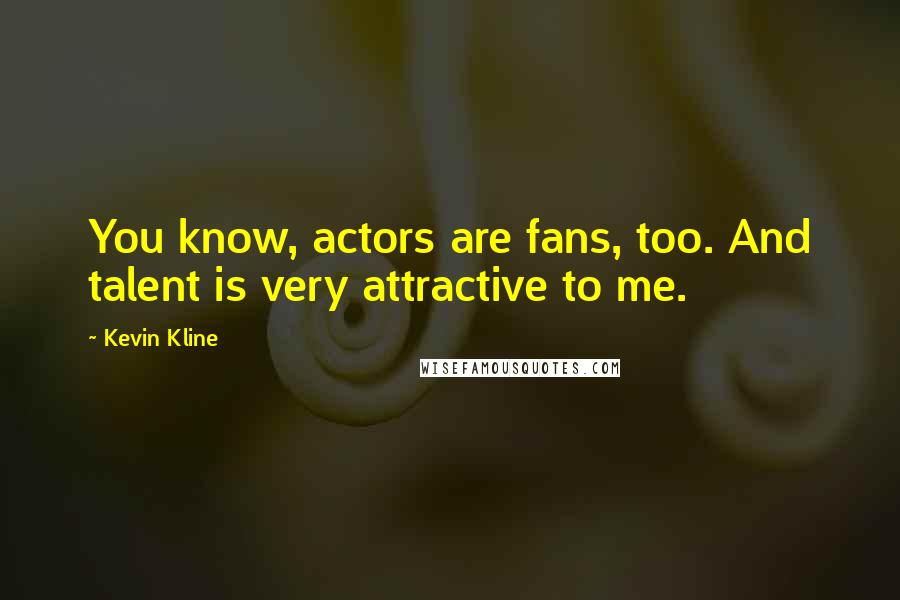Kevin Kline quotes: You know, actors are fans, too. And talent is very attractive to me.