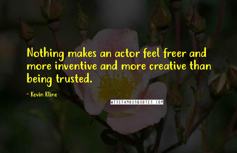 Kevin Kline quotes: Nothing makes an actor feel freer and more inventive and more creative than being trusted.