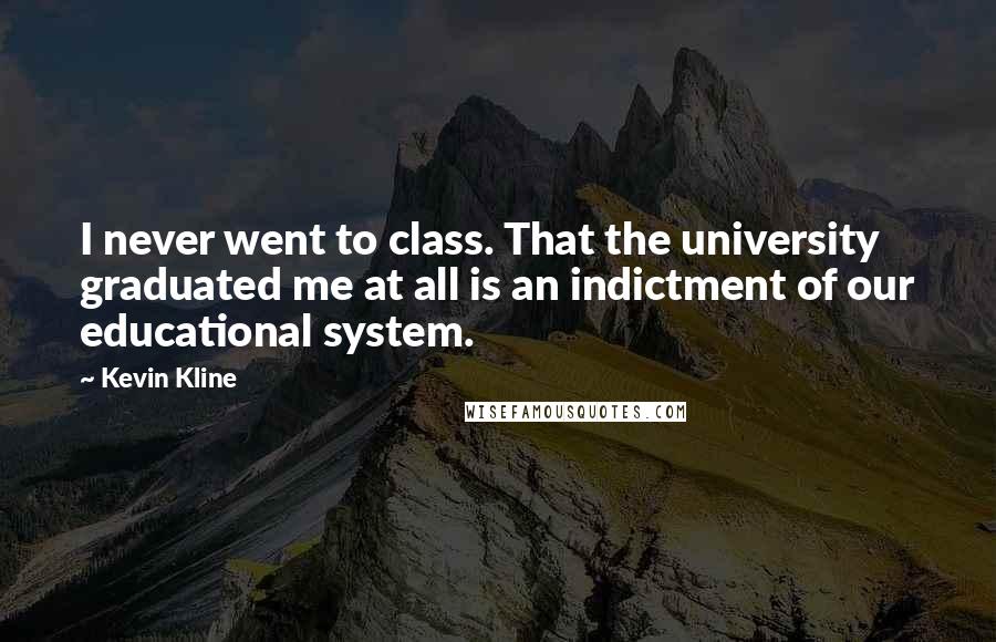 Kevin Kline quotes: I never went to class. That the university graduated me at all is an indictment of our educational system.