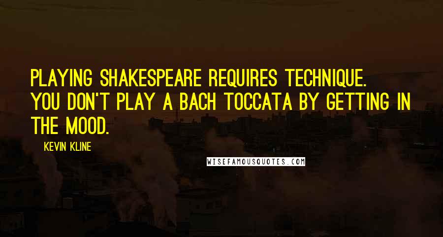 Kevin Kline quotes: Playing Shakespeare requires technique. You don't play a Bach toccata by getting in the mood.