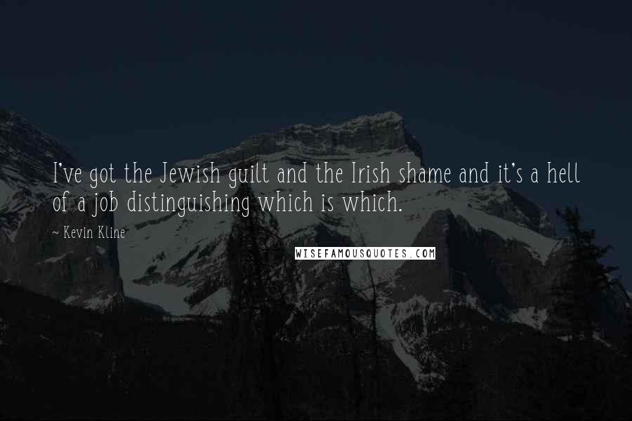 Kevin Kline quotes: I've got the Jewish guilt and the Irish shame and it's a hell of a job distinguishing which is which.