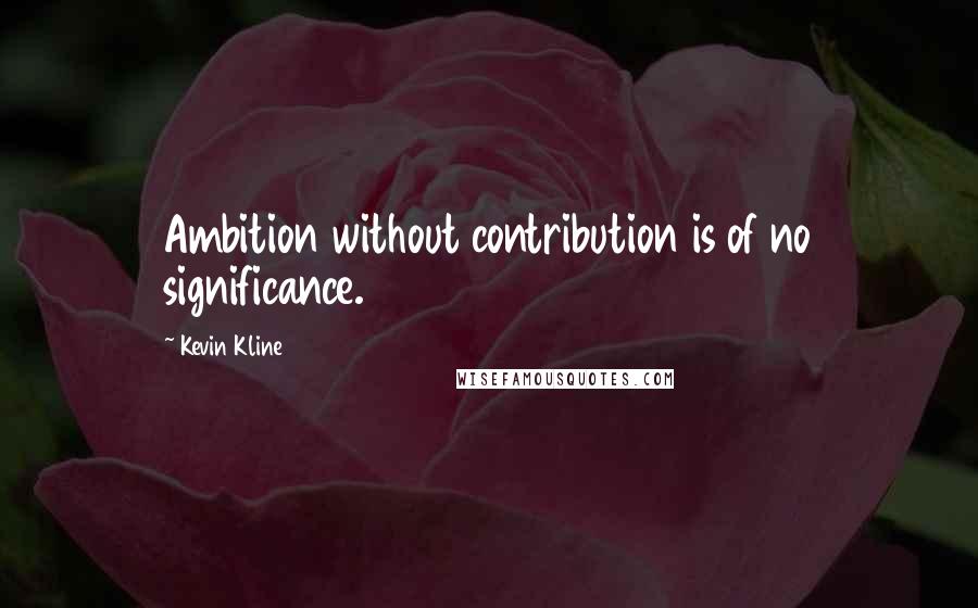 Kevin Kline quotes: Ambition without contribution is of no significance.
