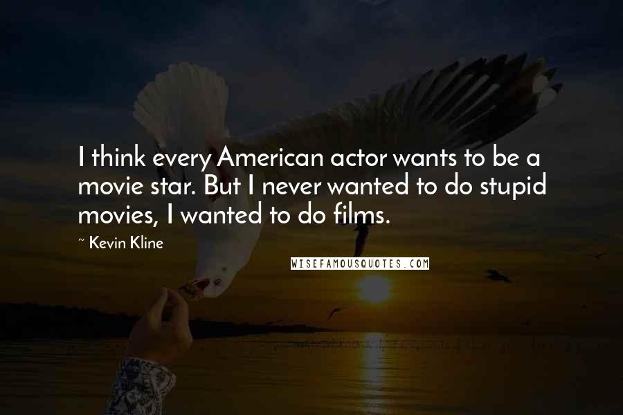 Kevin Kline quotes: I think every American actor wants to be a movie star. But I never wanted to do stupid movies, I wanted to do films.