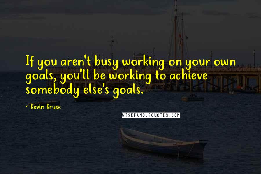 Kevin Kruse quotes: If you aren't busy working on your own goals, you'll be working to achieve somebody else's goals.