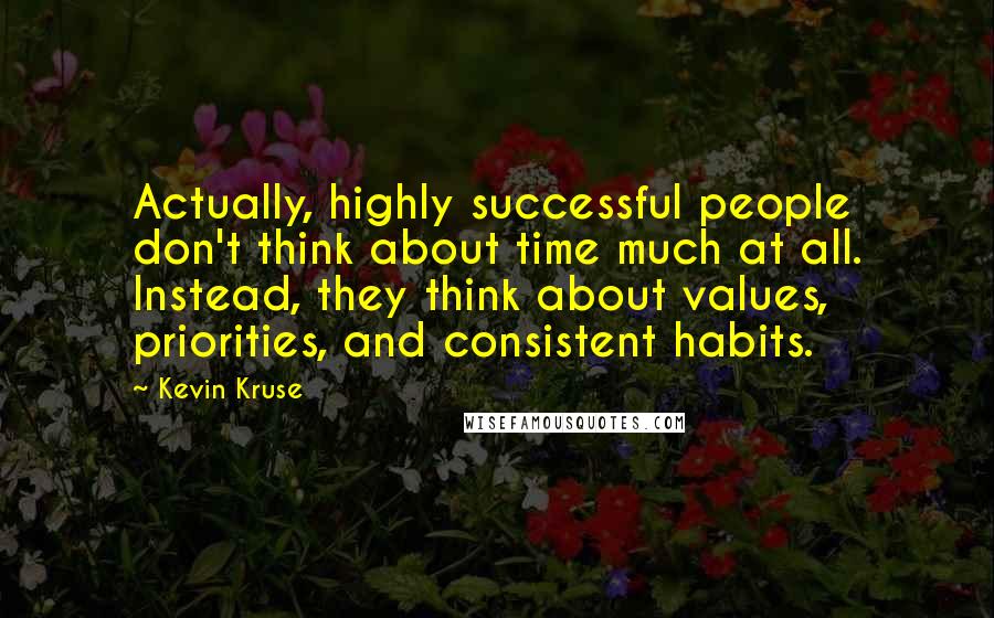 Kevin Kruse quotes: Actually, highly successful people don't think about time much at all. Instead, they think about values, priorities, and consistent habits.