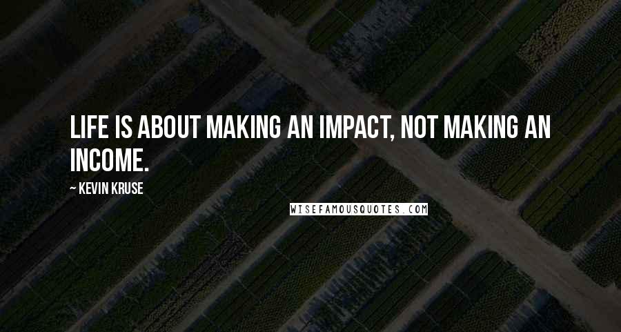 Kevin Kruse quotes: Life is about making an impact, not making an income.