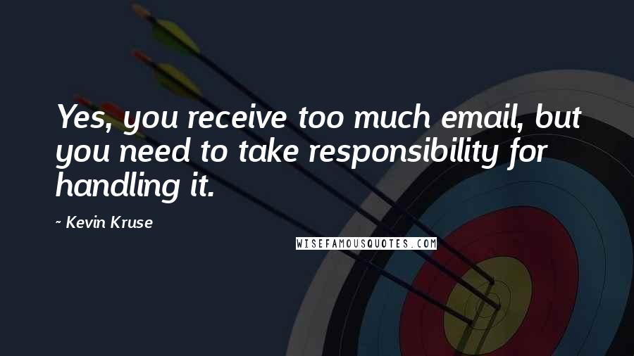 Kevin Kruse quotes: Yes, you receive too much email, but you need to take responsibility for handling it.