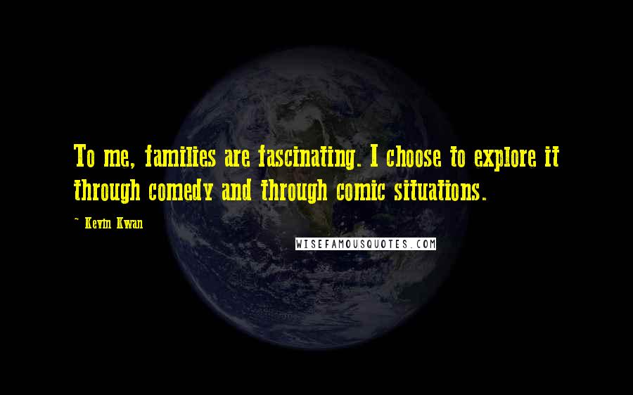 Kevin Kwan quotes: To me, families are fascinating. I choose to explore it through comedy and through comic situations.