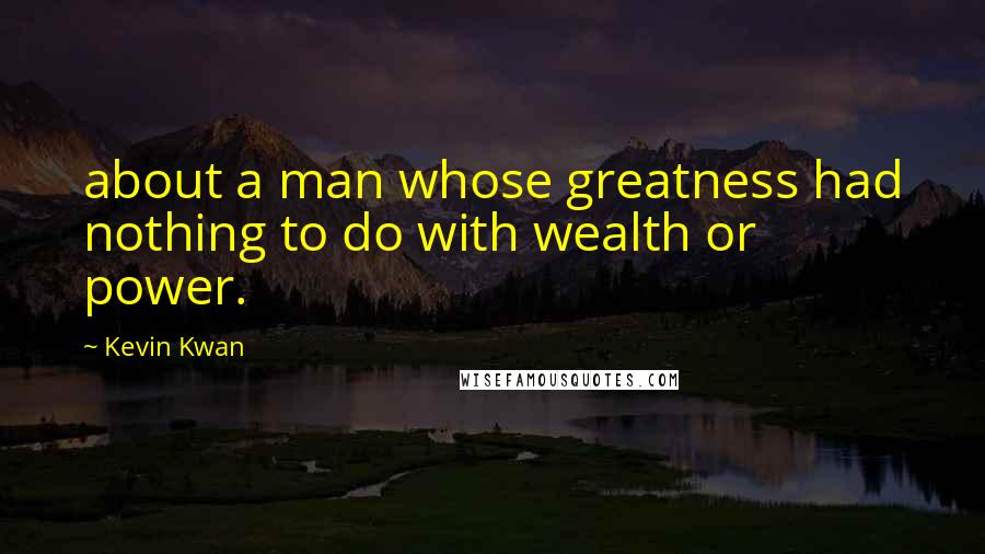 Kevin Kwan quotes: about a man whose greatness had nothing to do with wealth or power.