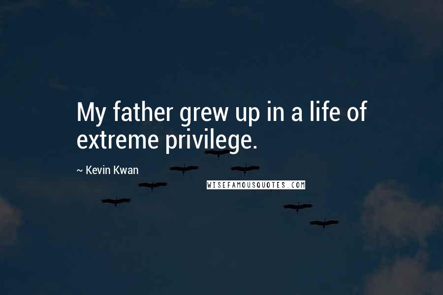 Kevin Kwan quotes: My father grew up in a life of extreme privilege.
