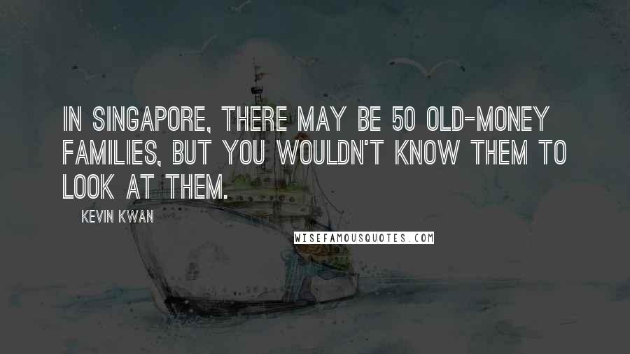 Kevin Kwan quotes: In Singapore, there may be 50 old-money families, but you wouldn't know them to look at them.