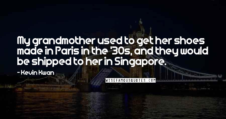 Kevin Kwan quotes: My grandmother used to get her shoes made in Paris in the '30s, and they would be shipped to her in Singapore. Kevin Kwan quotes: My grandmother used to get her shoes made in Paris in the '30s, and they would be shipped to her in Singapore.