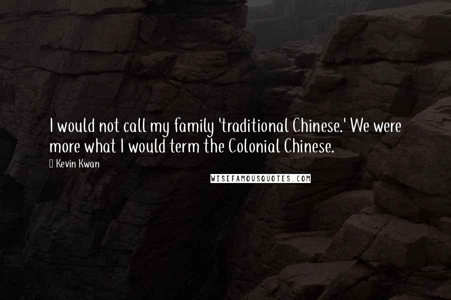 Kevin Kwan quotes: I would not call my family 'traditional Chinese.' We were more what I would term the Colonial Chinese. Kevin Kwan quotes: I would not call my family 'traditional Chinese.' We were more what I would term the Colonial Chinese.
