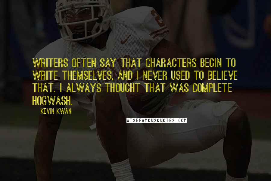 Kevin Kwan quotes: Writers often say that characters begin to write themselves, and I never used to believe that. I always thought that was complete hogwash.