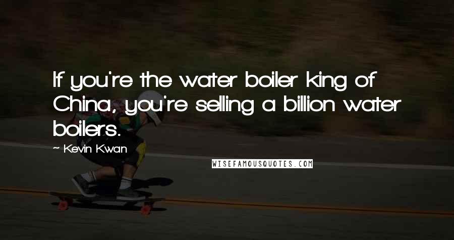 Kevin Kwan quotes: If you're the water boiler king of China, you're selling a billion water boilers.