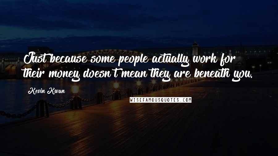 Kevin Kwan quotes: Just because some people actually work for their money doesn't mean they are beneath you.