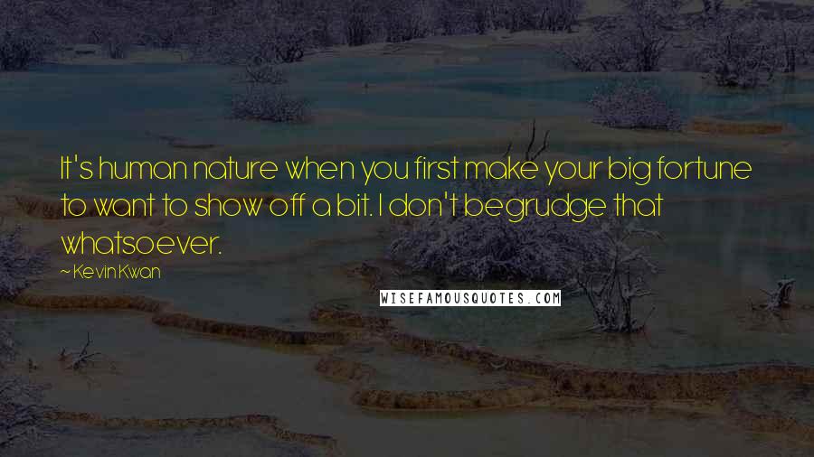 Kevin Kwan quotes: It's human nature when you first make your big fortune to want to show off a bit. I don't begrudge that whatsoever. Kevin Kwan quotes: It's human nature when you first make your big fortune to want to show off a bit. I don't begrudge that whatsoever.