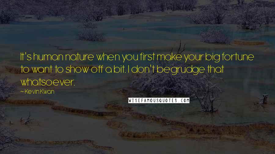 Kevin Kwan quotes: It's human nature when you first make your big fortune to want to show off a bit. I don't begrudge that whatsoever.