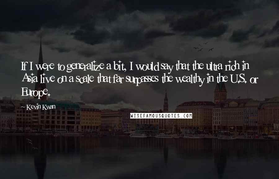 Kevin Kwan quotes: If I were to generalize a bit, I would say that the ultra rich in Asia live on a scale that far surpasses the wealthy in the U.S. or Europe.