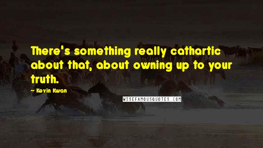 Kevin Kwan quotes: There's something really cathartic about that, about owning up to your truth.