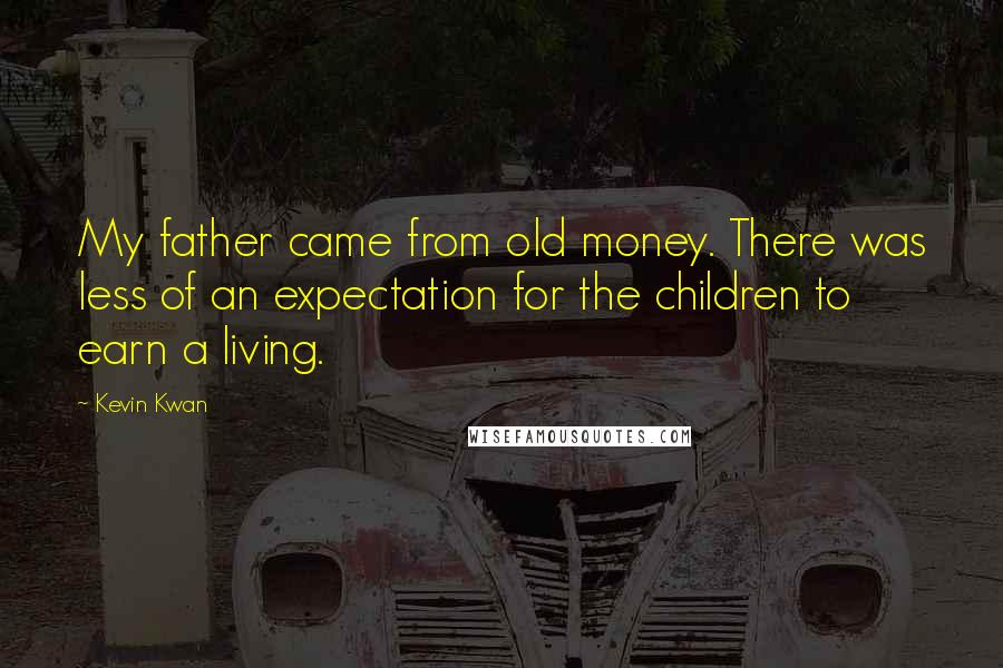 Kevin Kwan quotes: My father came from old money. There was less of an expectation for the children to earn a living.