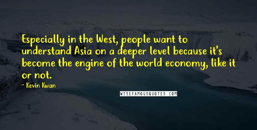 Kevin Kwan quotes: Especially in the West, people want to understand Asia on a deeper level because it's become the engine of the world economy, like it or not.