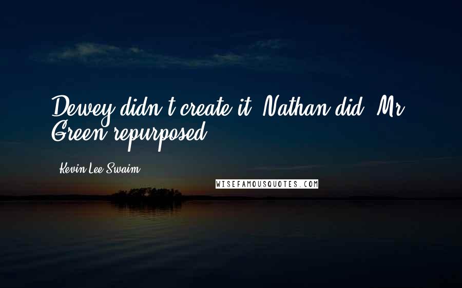 Kevin Lee Swaim quotes: Dewey didn't create it. Nathan did. Mr. Green repurposed