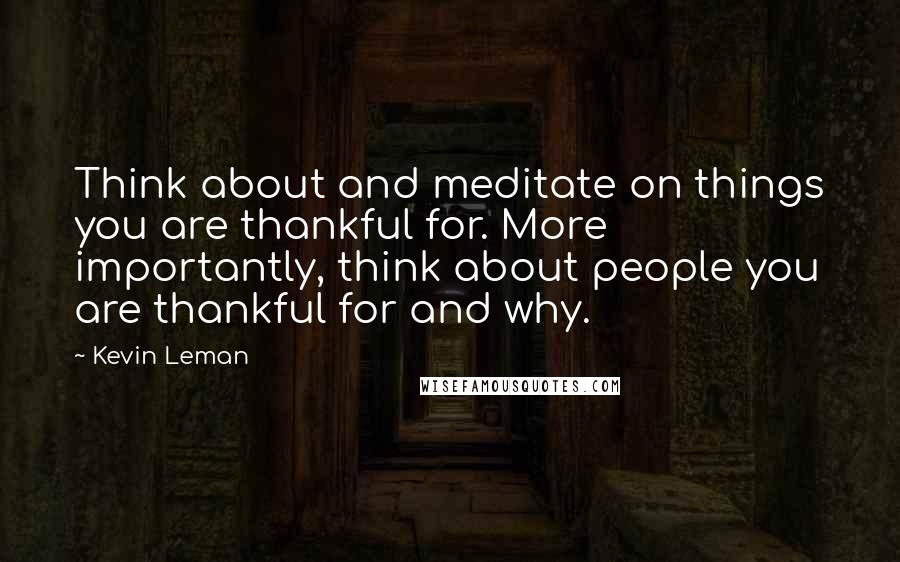 Kevin Leman quotes: Think about and meditate on things you are thankful for. More importantly, think about people you are thankful for and why.