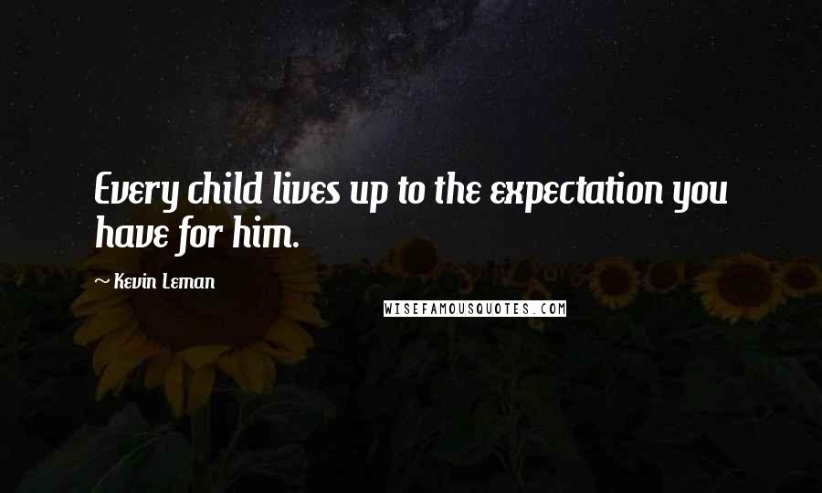 Kevin Leman quotes: Every child lives up to the expectation you have for him.