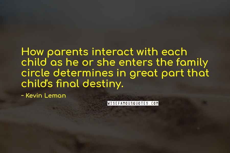 Kevin Leman quotes: How parents interact with each child as he or she enters the family circle determines in great part that child's final destiny.