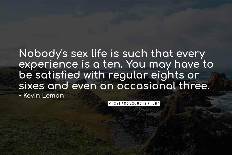 Kevin Leman quotes: Nobody's sex life is such that every experience is a ten. You may have to be satisfied with regular eights or sixes and even an occasional three. Kevin Leman quotes: Nobody's sex life is such that every experience is a ten. You may have to be satisfied with regular eights or sixes and even an occasional three.