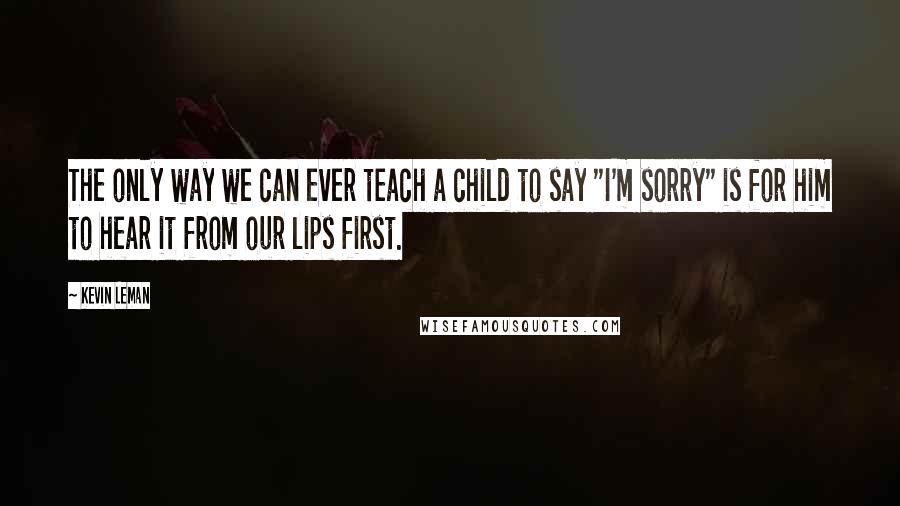 Kevin Leman quotes: The only way we can ever teach a child to say "I'm sorry" is for him to hear it from our lips first.