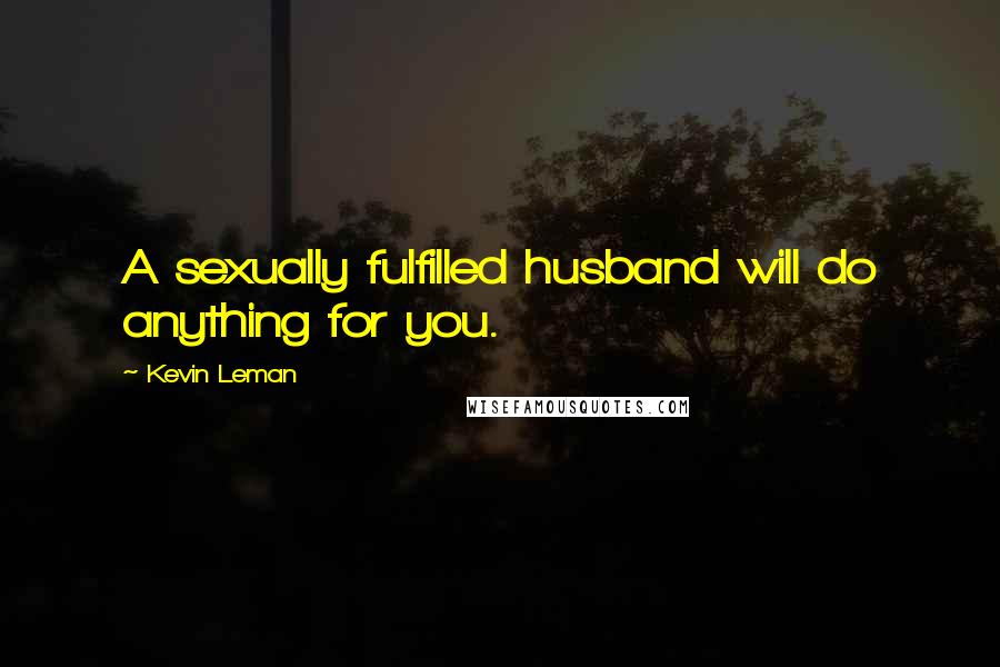 Kevin Leman quotes: A sexually fulfilled husband will do anything for you.