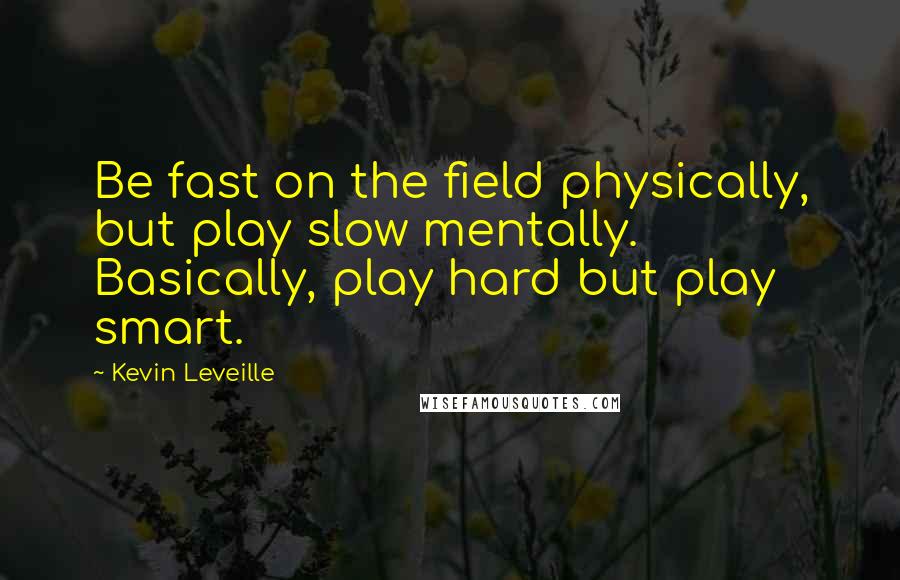 Kevin Leveille quotes: Be fast on the field physically, but play slow mentally. Basically, play hard but play smart.