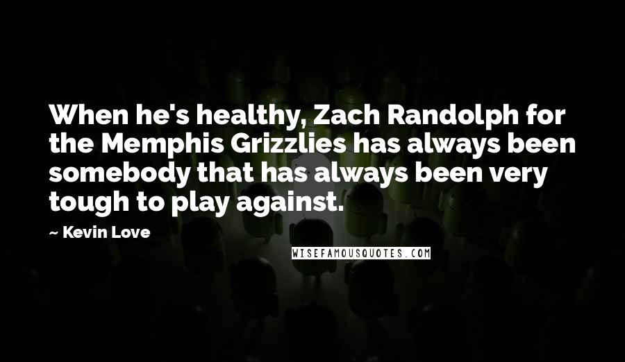 Kevin Love quotes: When he's healthy, Zach Randolph for the Memphis Grizzlies has always been somebody that has always been very tough to play against.