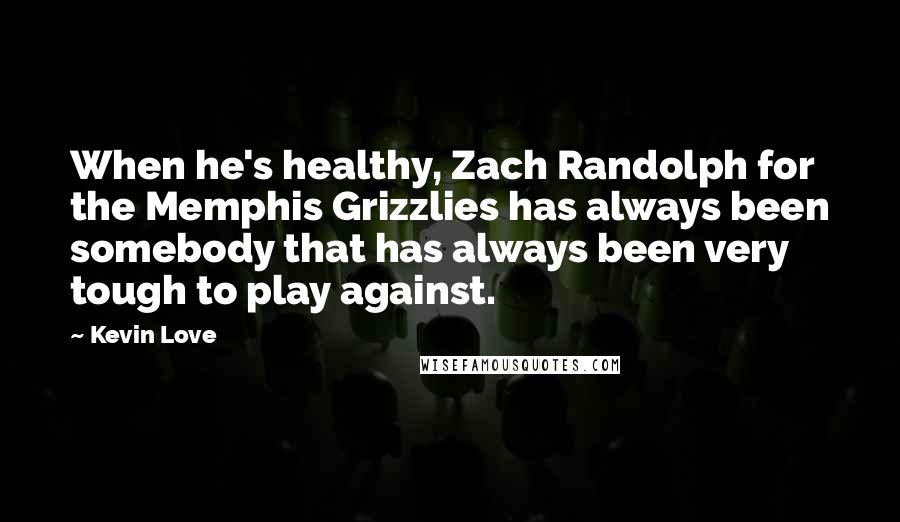 Kevin Love quotes: When he's healthy, Zach Randolph for the Memphis Grizzlies has always been somebody that has always been very tough to play against. Kevin Love quotes: When he's healthy, Zach Randolph for the Memphis Grizzlies has always been somebody that has always been very tough to play against.