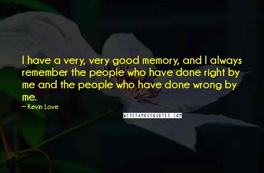 Kevin Love quotes: I have a very, very good memory, and I always remember the people who have done right by me and the people who have done wrong by me. Kevin Love quotes: I have a very, very good memory, and I always remember the people who have done right by me and the people who have done wrong by me.