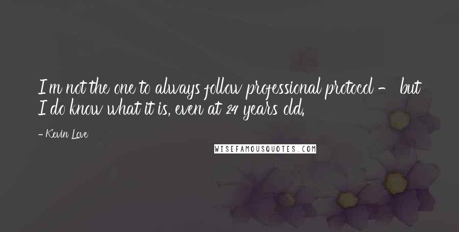 Kevin Love quotes: I'm not the one to always follow professional protocol - but I do know what it is, even at 24 years old. Kevin Love quotes: I'm not the one to always follow professional protocol - but I do know what it is, even at 24 years old.