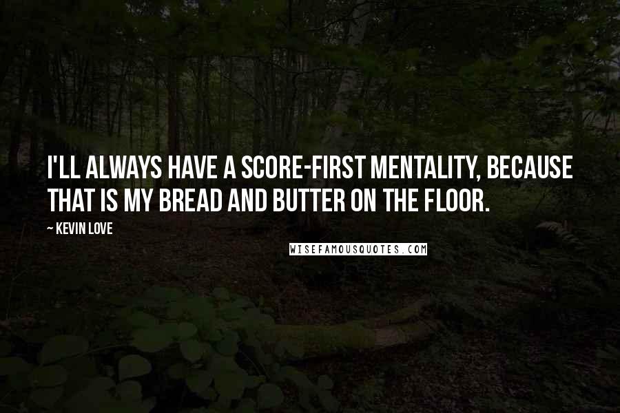 Kevin Love quotes: I'll always have a score-first mentality, because that is my bread and butter on the floor.