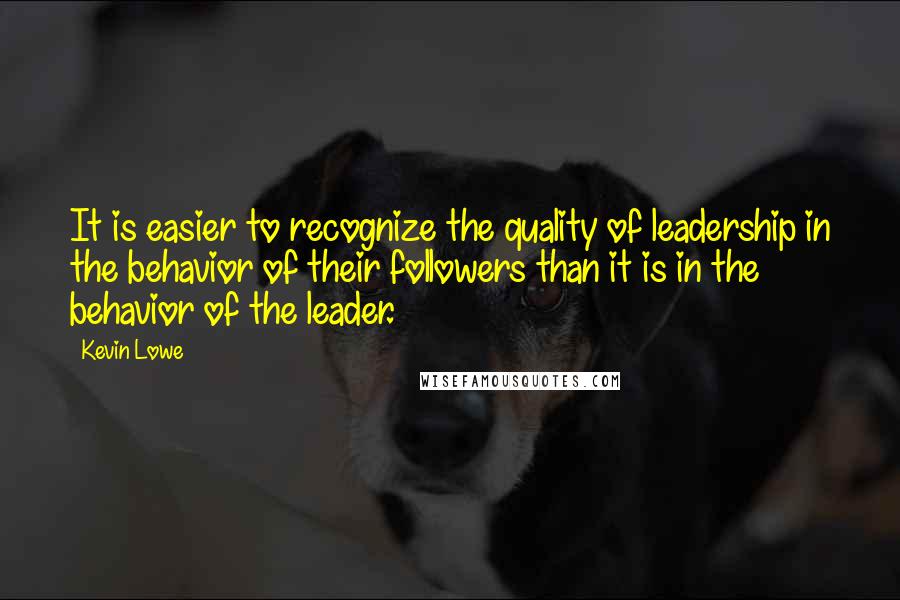 Kevin Lowe quotes: It is easier to recognize the quality of leadership in the behavior of their followers than it is in the behavior of the leader.