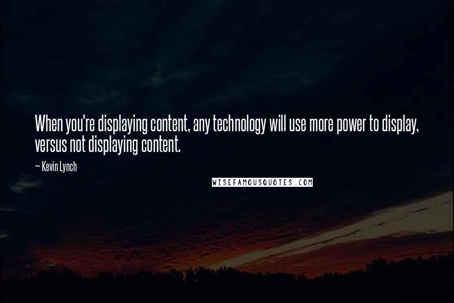 Kevin Lynch quotes: When you're displaying content, any technology will use more power to display, versus not displaying content.
