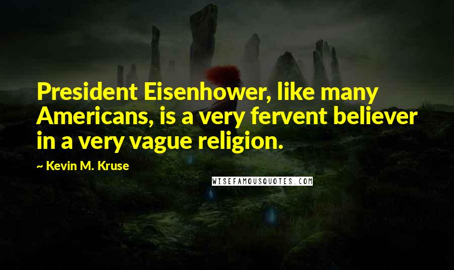 Kevin M. Kruse quotes: President Eisenhower, like many Americans, is a very fervent believer in a very vague religion.